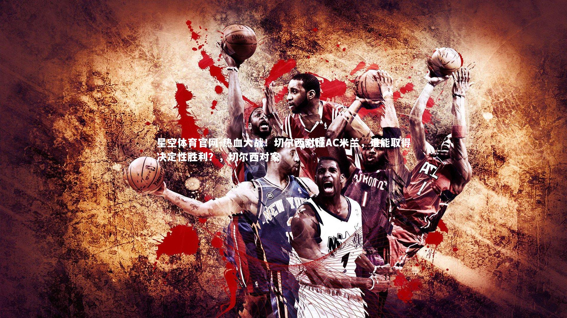 热血大战!切尔西对撞AC米兰,谁能取得决定性胜利?,切尔西对家