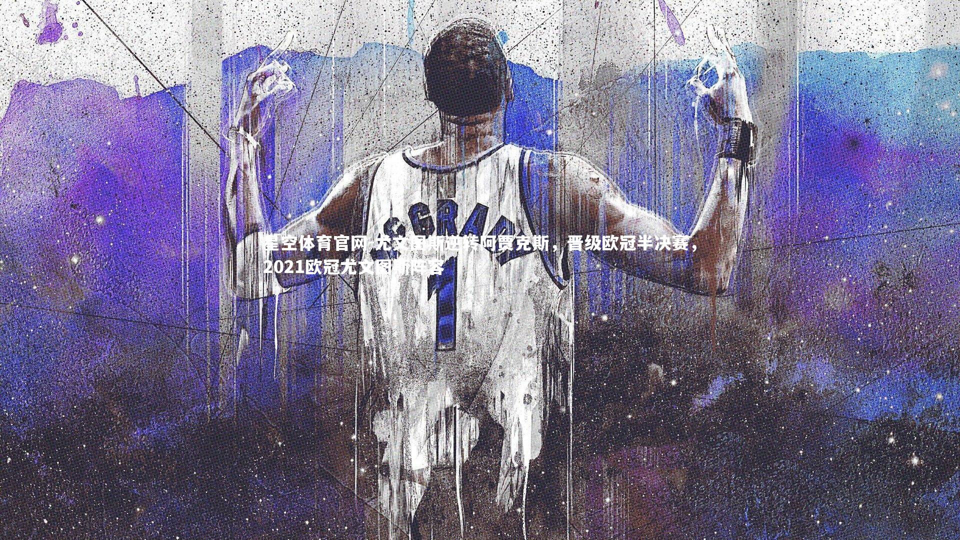 星空体育官网-尤文图斯逆转阿贾克斯，晋级欧冠半决赛，2021欧冠尤文图斯阵容