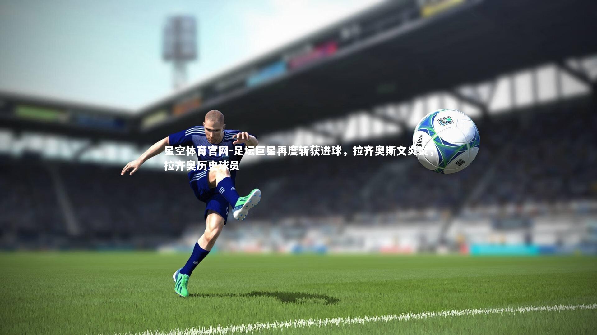 星空体育官网-足坛巨星再度斩获进球，拉齐奥斯文炎炎，拉齐奥历史球员