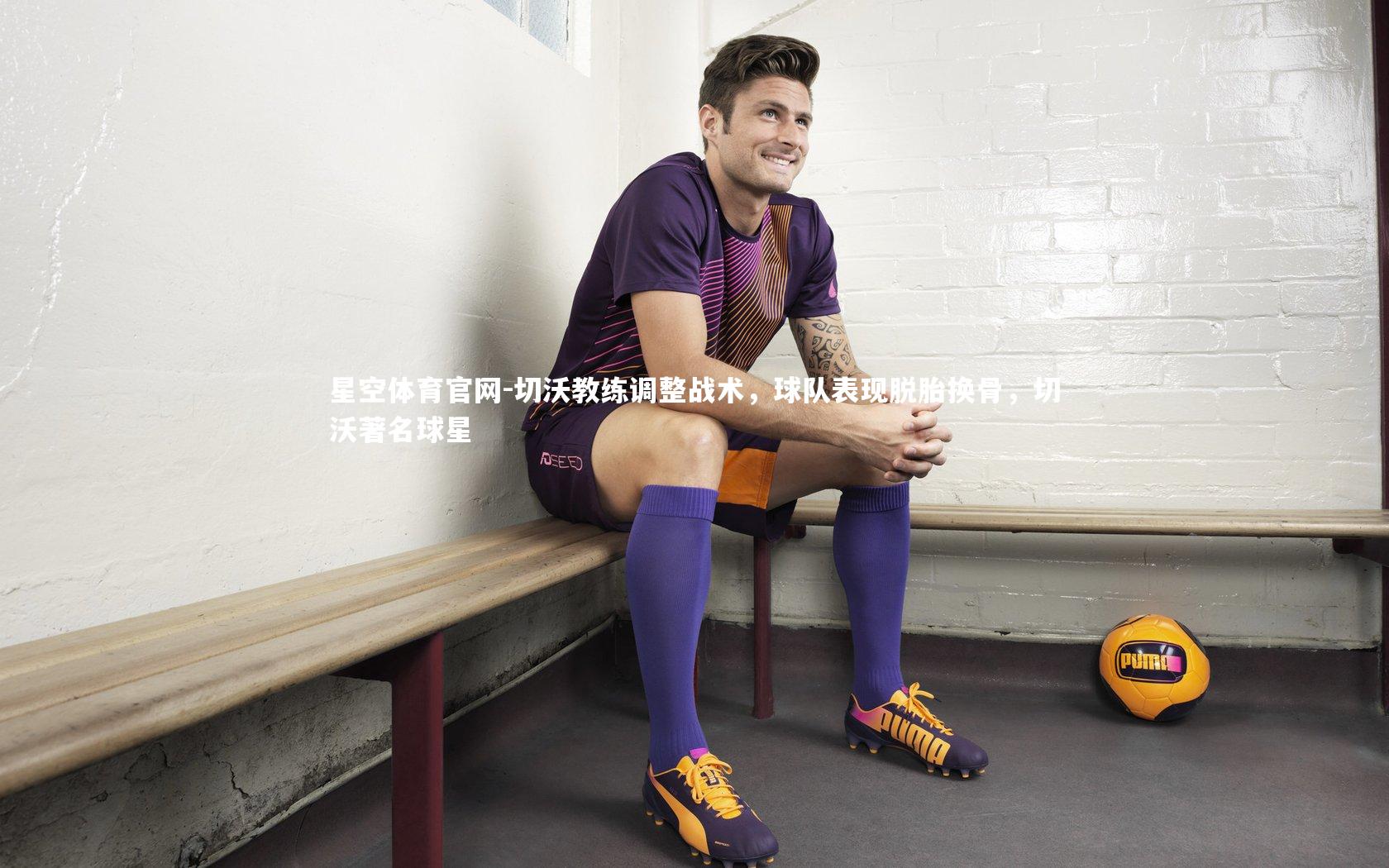 星空体育官网-切沃教练调整战术，球队表现脱胎换骨，切沃著名球星