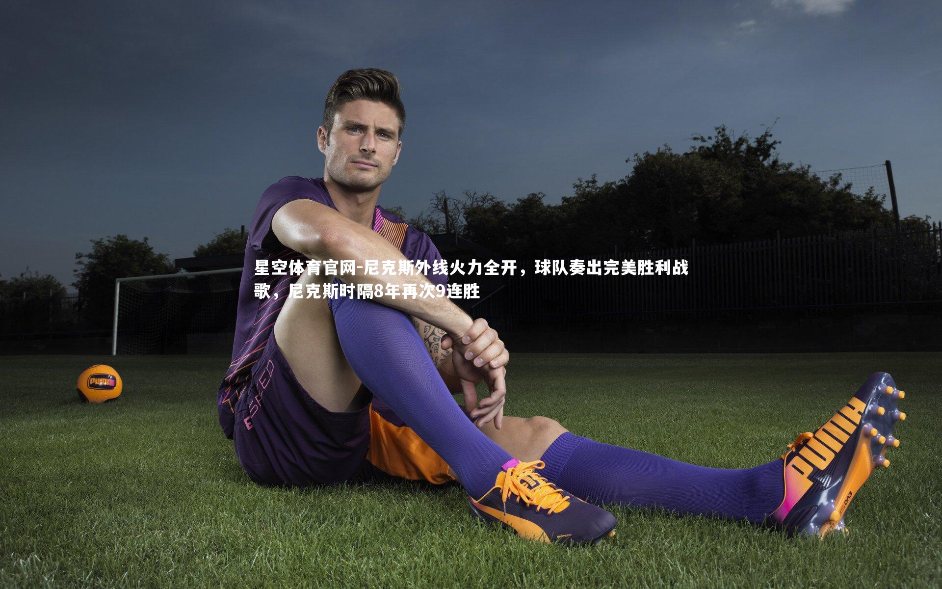 星空体育官网-尼克斯外线火力全开,球队奏出完美胜利战歌,尼克斯时隔8年再次9连胜