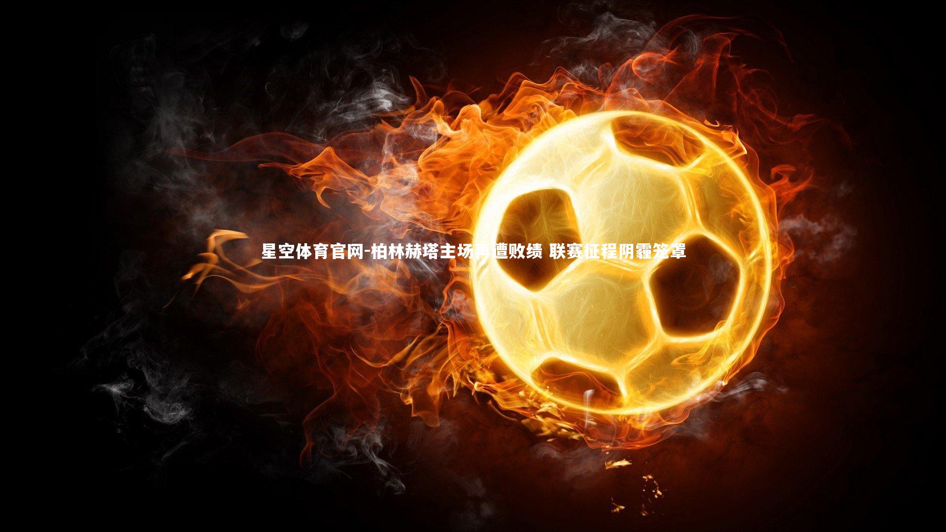 星空体育官网-柏林赫塔主场再遭败绩 联赛征程阴霾笼罩