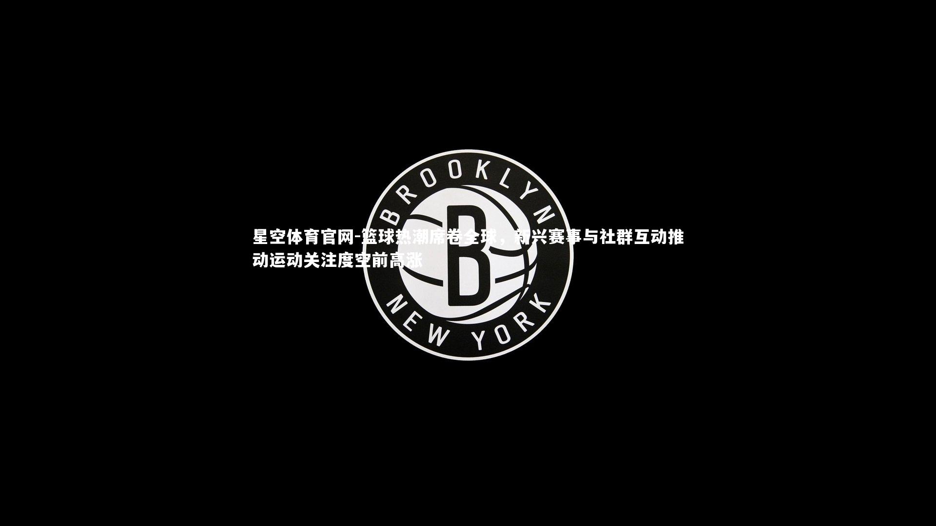 篮球热潮席卷全球，新兴赛事与社群互动推动运动关注度空前高涨