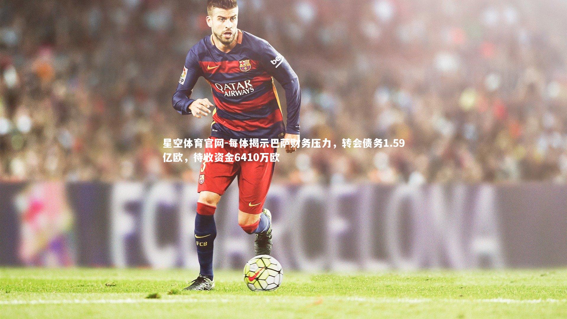 每体揭示巴萨财务压力，转会债务1.59亿欧，待收资金6410万欧