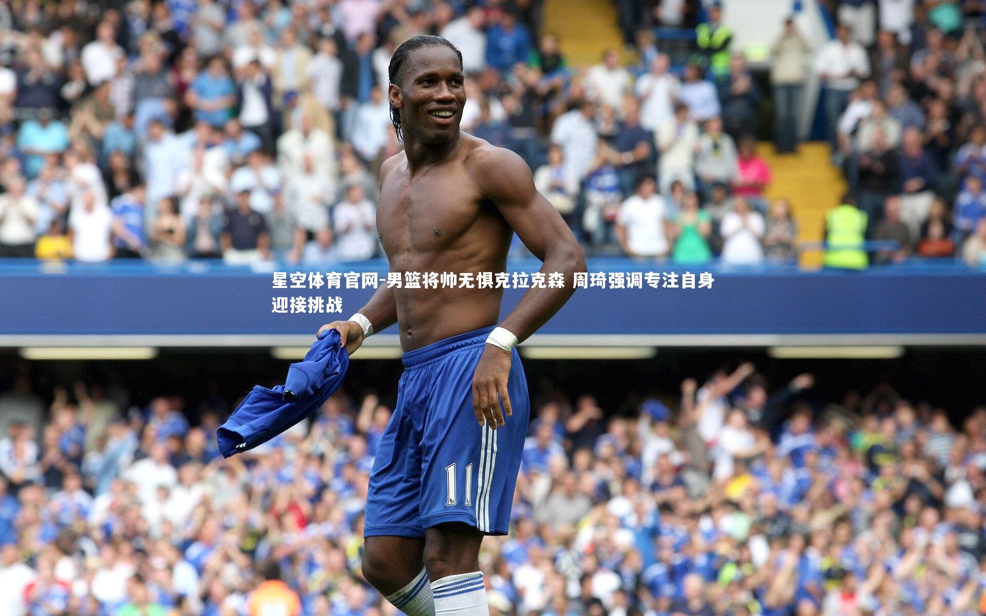 男篮将帅无惧克拉克森 周琦强调专注自身迎接挑战