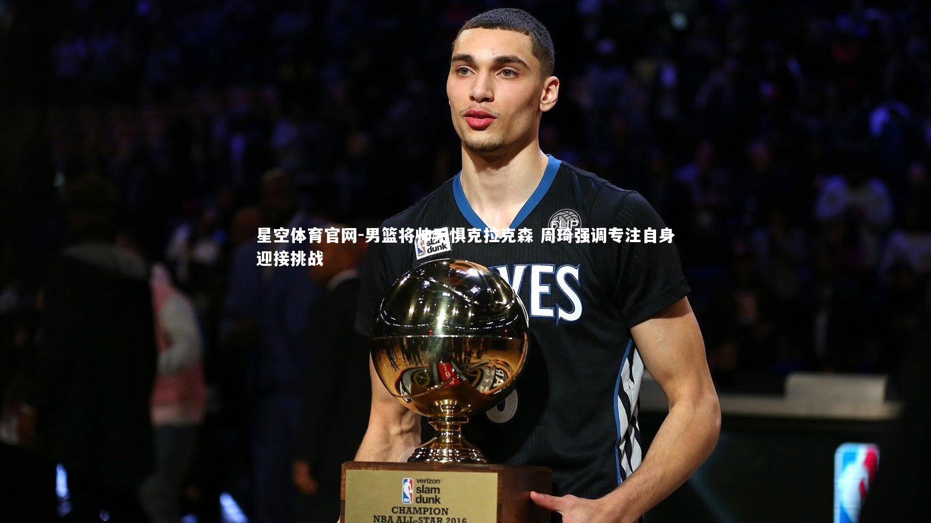 男篮将帅无惧克拉克森 周琦强调专注自身迎接挑战