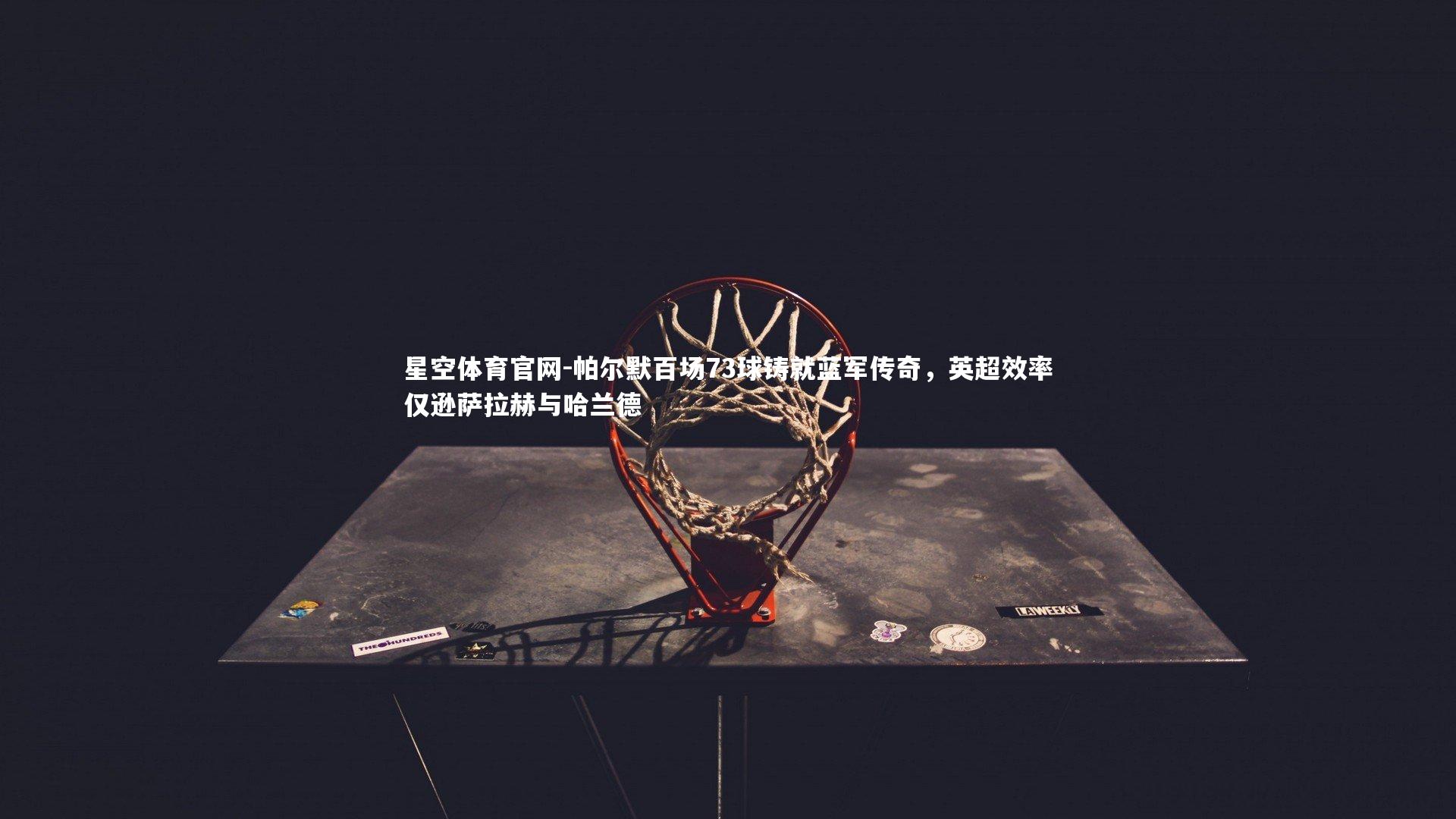 帕尔默百场73球铸就蓝军传奇，英超效率仅逊萨拉赫与哈兰德