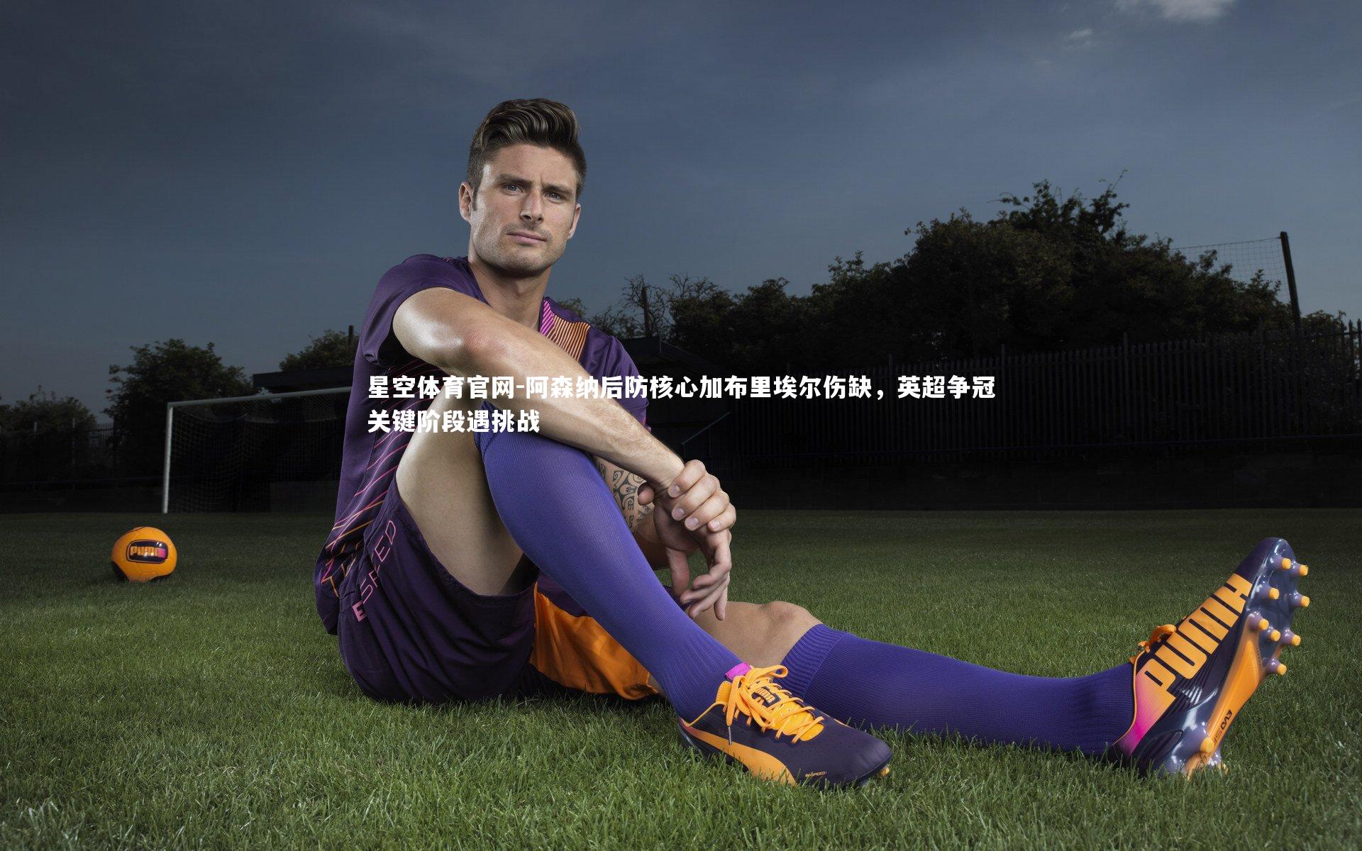 星空体育官网-阿森纳后防核心加布里埃尔伤缺，英超争冠关键阶段遇挑战